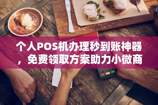 左云个人POS机办理秒到账神器，免费领取方案助力小微商户稳定收款