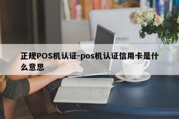 左云正规POS机认证-pos机认证信用卡是什么意思
